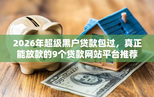 2026年超级黑户贷款包过，真正能放款的9个贷款网站平台推荐