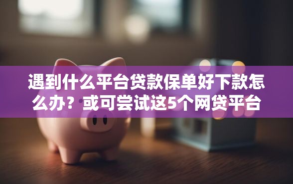 遇到什么平台贷款保单好下款怎么办？或可尝试这5个网贷平台都很好借钱
