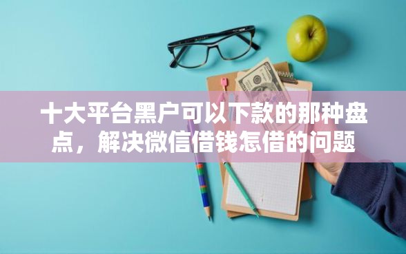 十大平台黑户可以下款的那种盘点，解决微信借钱怎借的问题