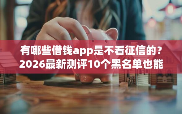有哪些借钱app是不看征信的？2026最新测评10个黑名单也能贷款的平台