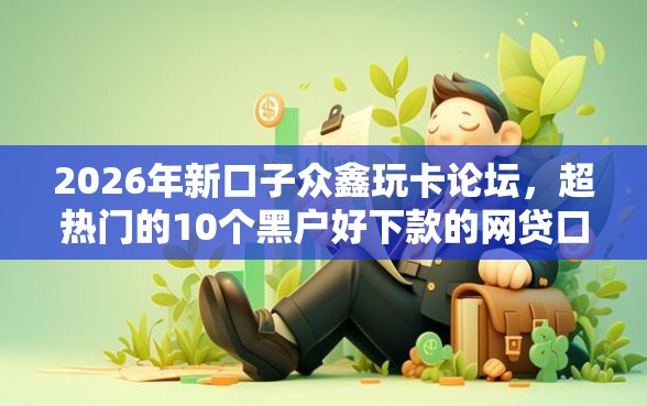 2026年新口子众鑫玩卡论坛，超热门的10个黑户好下款的网贷口子推荐