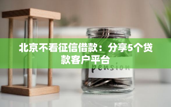 北京不看征信借款：分享5个贷款客户平台