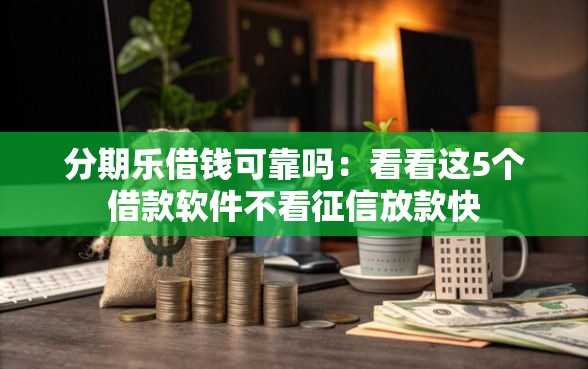 分期乐借钱可靠吗：看看这5个借款软件不看征信放款快
