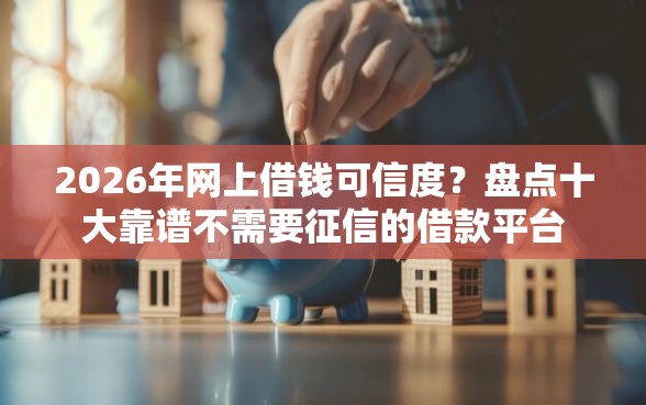 2026年网上借钱可信度？盘点十大靠谱不需要征信的借款平台