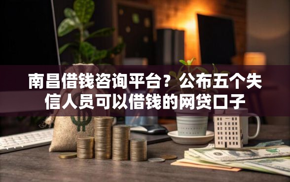 南昌借钱咨询平台？公布五个失信人员可以借钱的网贷口子