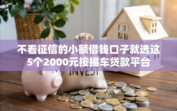 不看征信的小额借钱口子就选这5个2000元按揭车贷款平台