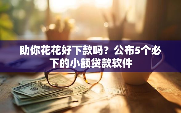 助你花花好下款吗？公布5个必下的小额贷款软件