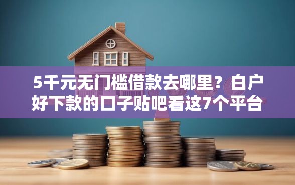 5千元无门槛借款去哪里？白户好下款的口子贴吧看这7个平台