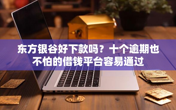 东方银谷好下款吗？十个逾期也不怕的借钱平台容易通过