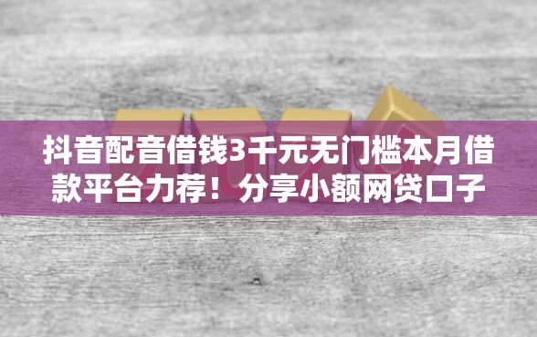 抖音配音借钱3千元无门槛本月借款平台力荐！分享小额网贷口子3千元无门槛借款