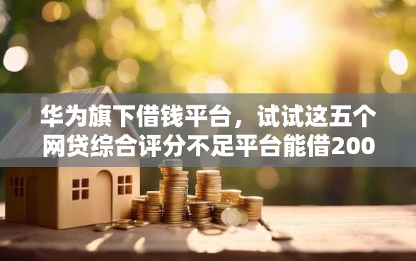 华为旗下借钱平台，试试这五个网贷综合评分不足平台能借2000块急用