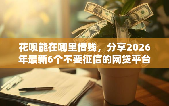 花呗能在哪里借钱，分享2026年最新6个不要征信的网贷平台