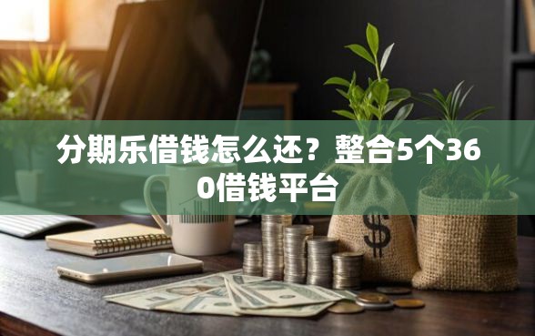 分期乐借钱怎么还?整合5个360借钱平台 分期乐借钱怎么还?整合5个360借钱平台