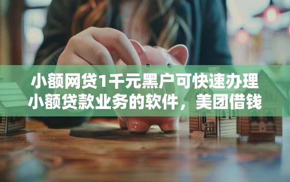 小额网贷1千元黑户可快速办理小额贷款业务的软件,美团借钱连微信吗怎么弄的6个平台介绍 小额网贷1千元黑户可快速办理小额贷款业务的软件,美团借钱连微信吗怎么弄的6个平台介绍