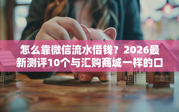 怎么靠微信流水借钱？2026最新测评10个与汇购商城一样的口子