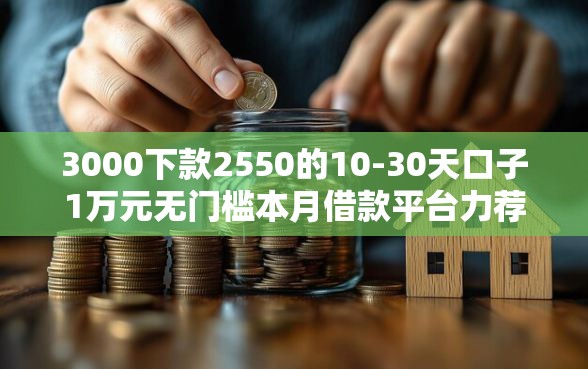 3000下款2550的10-30天口子1万元无门槛本月借款平台力荐！分享小额网贷口子1万元无门槛借款