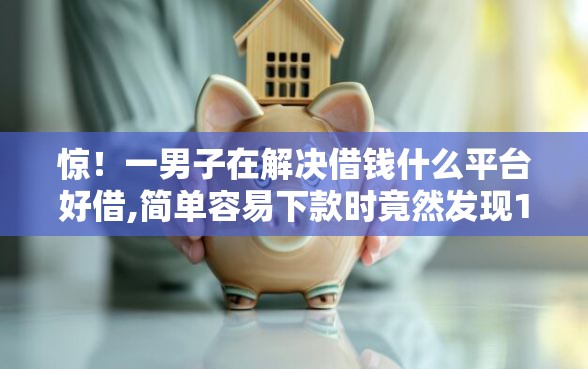 惊！一男子在解决借钱什么平台好借,简单容易下款时竟然发现10个平台不需要征信可以借款，事后分享了出来