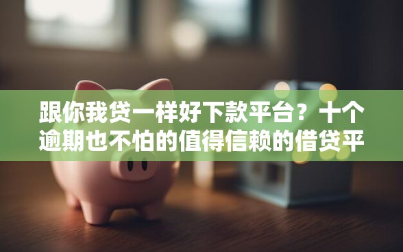 跟你我贷一样好下款平台?十个逾期也不怕的值得信赖的借贷平台 跟你我贷一样好下款平台?十个逾期也不怕的值得信赖的借贷平台