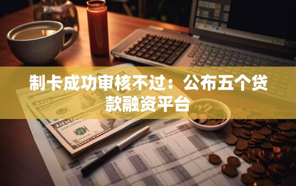 制卡成功审核不过：公布五个贷款融资平台