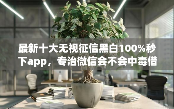 最新十大无视征信黑白100%秒下app，专治微信会不会中毒借钱
