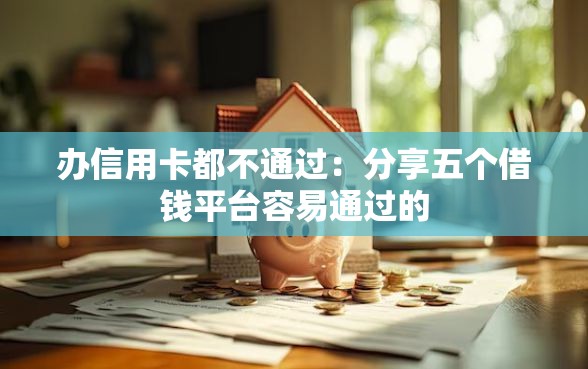 办信用卡都不通过：分享五个借钱平台容易通过的