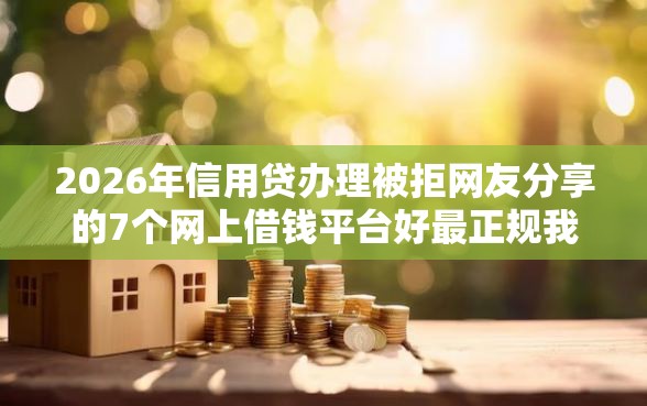 2026年信用贷办理被拒网友分享的7个网上借钱平台好最正规我觉得不错! 2026年信用贷办理被拒网友分享的7个网上借钱平台好最正规我觉得不错!
