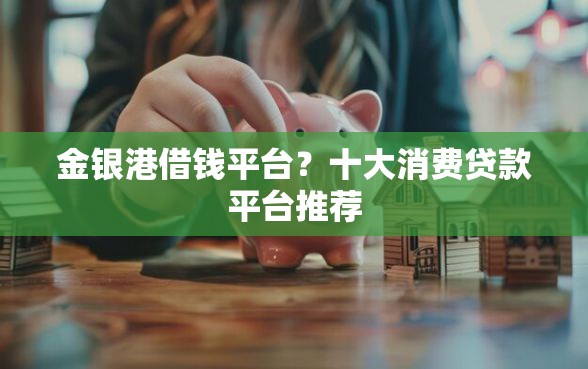 金银港借钱平台？十大消费贷款平台推荐