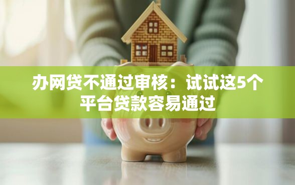 办网贷不通过审核：试试这5个平台贷款容易通过
