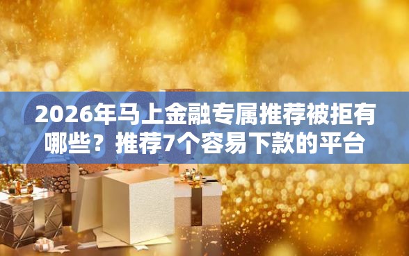 2026年马上金融专属推荐被拒有哪些？推荐7个容易下款的平台