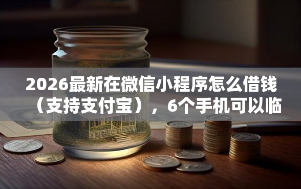 2026最新在微信小程序怎么借钱（支持支付宝），6个手机可以临时借钱的软件无私分享