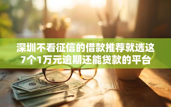 深圳不看征信的借款推荐就选这7个1万元逾期还能贷款的平台
