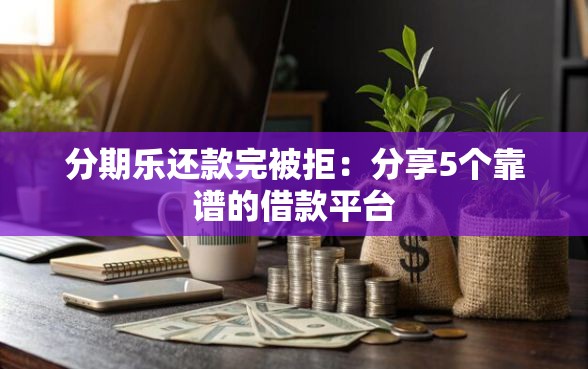 分期乐还款完被拒：分享5个靠谱的借款平台
