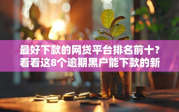 最好下款的网贷平台排名前十？看看这8个逾期黑户能下款的新口子怎么样