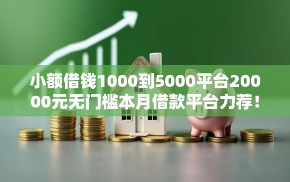 小额借钱1000到5000平台20000元无门槛本月借款平台力荐！分享小额网贷口子20000元无门槛借款