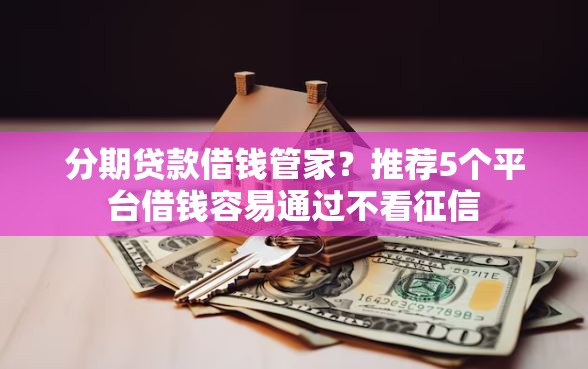 分期贷款借钱管家？推荐5个平台借钱容易通过不看征信