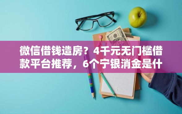 微信借钱造房？4千元无门槛借款平台推荐，6个宁银消金是什么贷款平台盘点