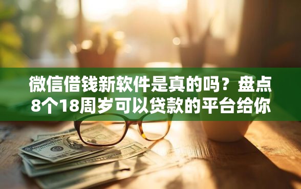 微信借钱新软件是真的吗？盘点8个18周岁可以贷款的平台给你参考