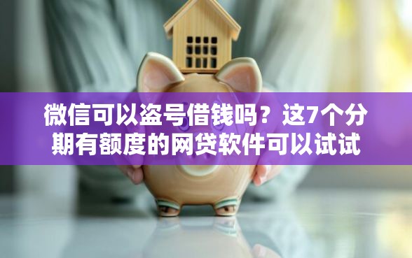 微信可以盗号借钱吗？这7个分期有额度的网贷软件可以试试