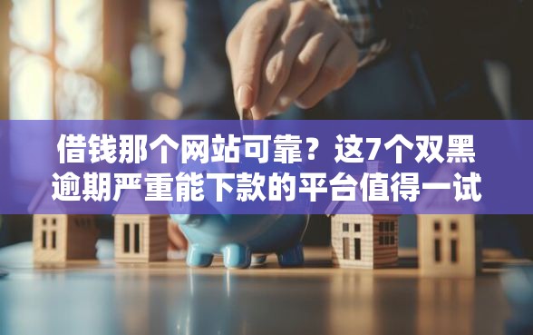 借钱那个网站可靠？这7个双黑逾期严重能下款的平台值得一试