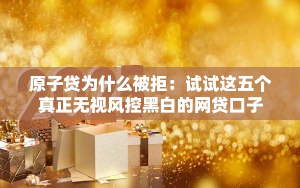 原子贷为什么被拒：试试这五个真正无视风控黑白的网贷口子
