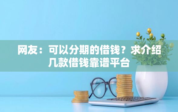 网友：可以分期的借钱？求介绍几款借钱靠谱平台
