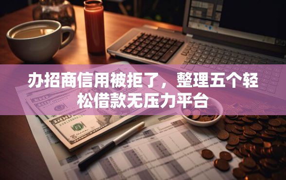 办招商信用被拒了，整理五个轻松借款无压力平台