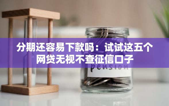 分期还容易下款吗：试试这五个网贷无视不查征信口子