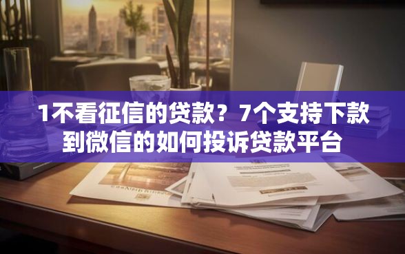1不看征信的贷款？7个支持下款到微信的如何投诉贷款平台