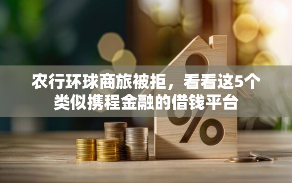 农行环球商旅被拒，看看这5个类似携程金融的借钱平台