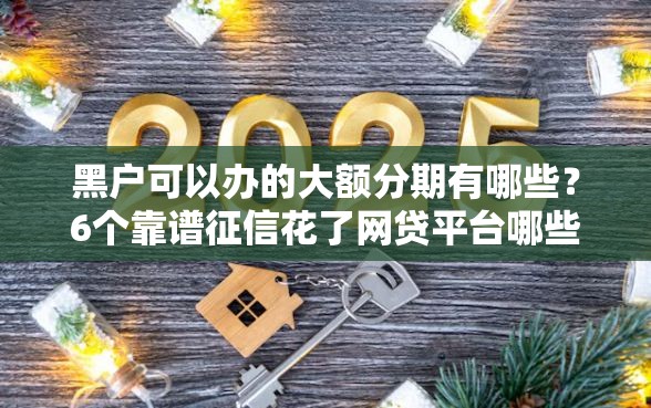 黑户可以办的大额分期有哪些？6个靠谱征信花了网贷平台哪些好下款推荐