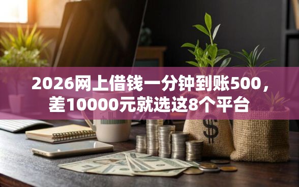 2026网上借钱一分钟到账500，差10000元就选这8个平台