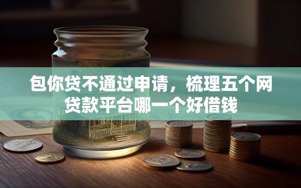 包你贷不通过申请，梳理五个网贷款平台哪一个好借钱