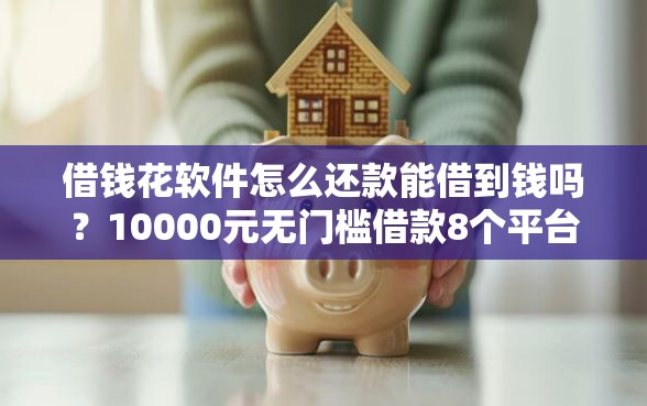 借钱花软件怎么还款能借到钱吗？10000元无门槛借款8个平台推荐