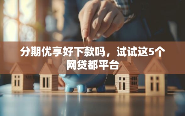 分期优享好下款吗，试试这5个网贷都平台